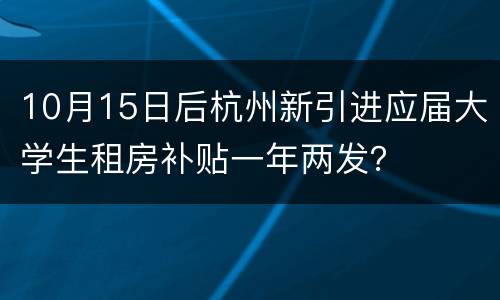 10月15日后杭州新引进应届大学生租房补贴一年两发？