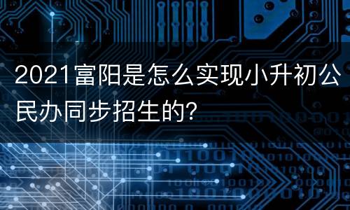 2021富阳是怎么实现小升初公民办同步招生的？