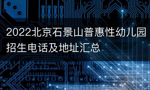 2022北京石景山普惠性幼儿园招生电话及地址汇总