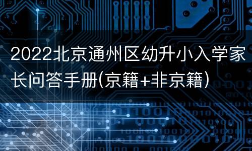 2022北京通州区幼升小入学家长问答手册(京籍+非京籍)