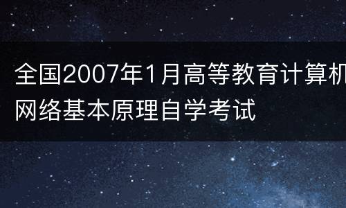 全国2007年1月高等教育计算机网络基本原理自学考试