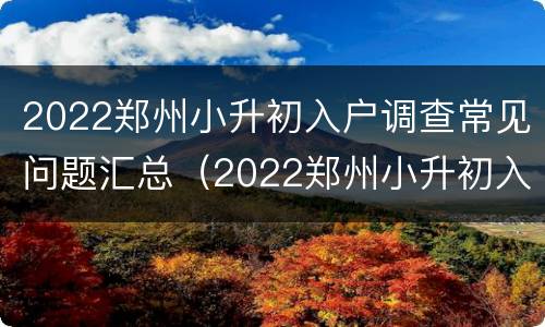 2022郑州小升初入户调查常见问题汇总（2022郑州小升初入户调查常见问题汇总图）