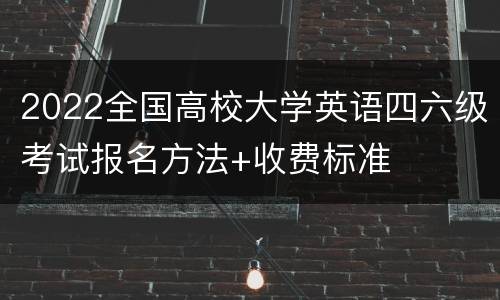 2022全国高校大学英语四六级考试报名方法+收费标准