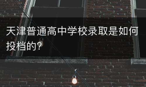 天津普通高中学校录取是如何投档的?