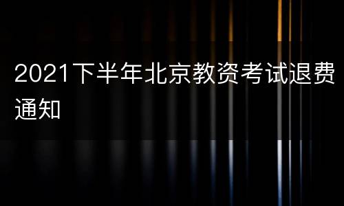 2021下半年北京教资考试退费通知