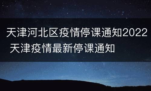 天津河北区疫情停课通知2022 天津疫情最新停课通知