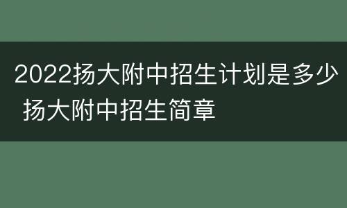 2022扬大附中招生计划是多少 扬大附中招生简章