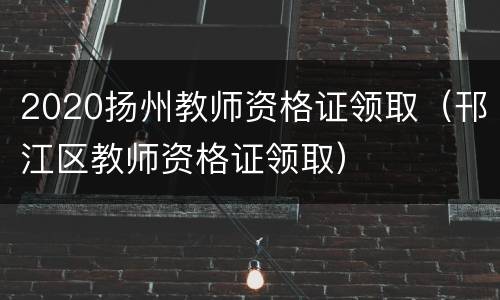 2020扬州教师资格证领取（邗江区教师资格证领取）