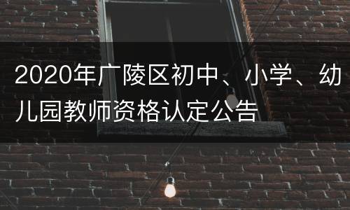 2020年广陵区初中、小学、幼儿园教师资格认定公告