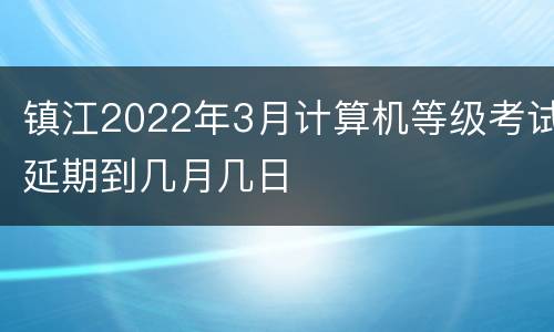 镇江2022年3月计算机等级考试延期到几月几日