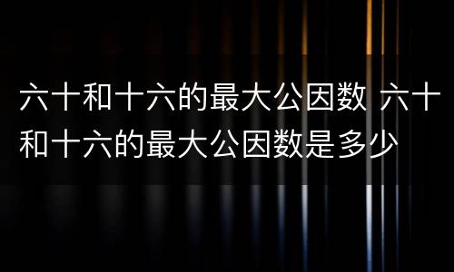 六十和十六的最大公因数 六十和十六的最大公因数是多少