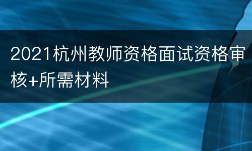 2021杭州教师资格面试资格审核+所需材料