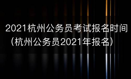 2021杭州公务员考试报名时间（杭州公务员2021年报名）