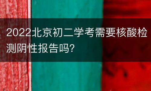 2022北京初二学考需要核酸检测阴性报告吗？