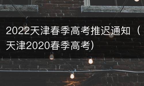 2022天津春季高考推迟通知（天津2020春季高考）