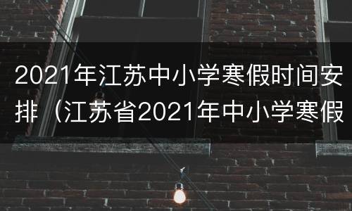 2021年江苏中小学寒假时间安排（江苏省2021年中小学寒假时间表）