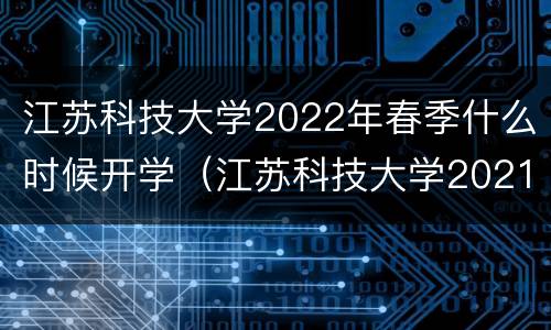 江苏科技大学2022年春季什么时候开学（江苏科技大学2021什么时候开学）