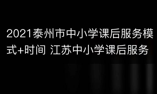 2021泰州市中小学课后服务模式+时间 江苏中小学课后服务收费