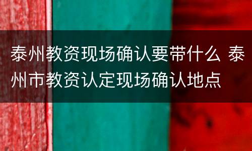 泰州教资现场确认要带什么 泰州市教资认定现场确认地点