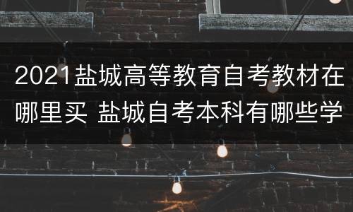 2021盐城高等教育自考教材在哪里买 盐城自考本科有哪些学校