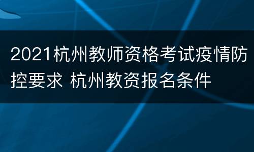 2021杭州教师资格考试疫情防控要求 杭州教资报名条件