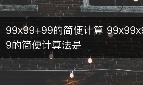 99x99+99的简便计算 99x99x99的简便计算法是