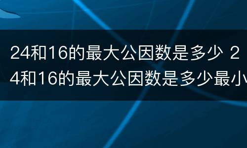 24和16的最大公因数是多少 24和16的最大公因数是多少最小公倍数是多少