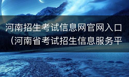 河南招生考试信息网官网入口（河南省考试招生信息服务平台）