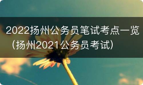 2022扬州公务员笔试考点一览（扬州2021公务员考试）