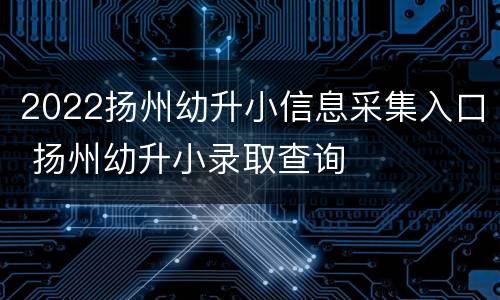 2022扬州幼升小信息采集入口 扬州幼升小录取查询