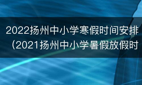 2022扬州中小学寒假时间安排（2021扬州中小学暑假放假时间）