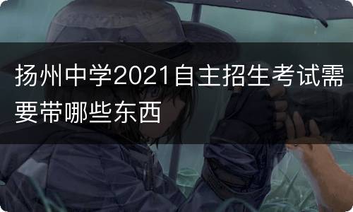 扬州中学2021自主招生考试需要带哪些东西