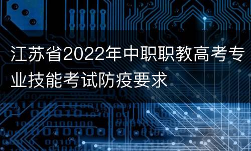 江苏省2022年中职职教高考专业技能考试防疫要求