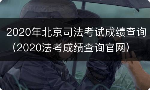 2020年北京司法考试成绩查询（2020法考成绩查询官网）