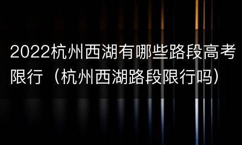 2022杭州西湖有哪些路段高考限行（杭州西湖路段限行吗）