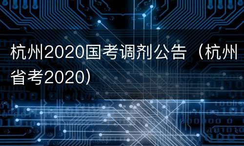 杭州2020国考调剂公告（杭州省考2020）