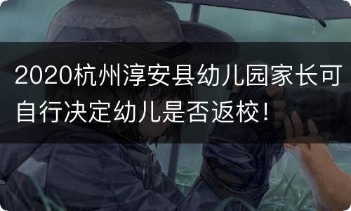 2020杭州淳安县幼儿园家长可自行决定幼儿是否返校！