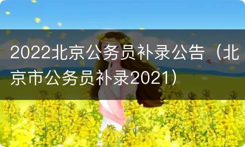 2022北京公务员补录公告（北京市公务员补录2021）