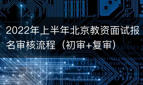 2022年上半年北京教资面试报名审核流程（初审+复审）