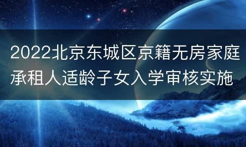 2022北京东城区京籍无房家庭承租人适龄子女入学审核实施细则