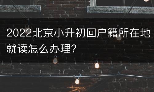 2022北京小升初回户籍所在地就读怎么办理?