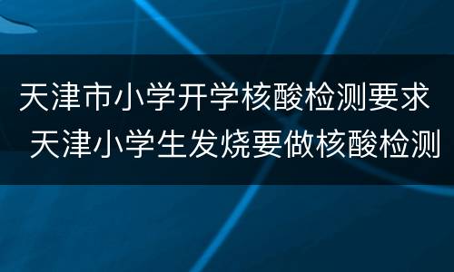 天津市小学开学核酸检测要求 天津小学生发烧要做核酸检测