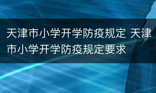 天津市小学开学防疫规定 天津市小学开学防疫规定要求