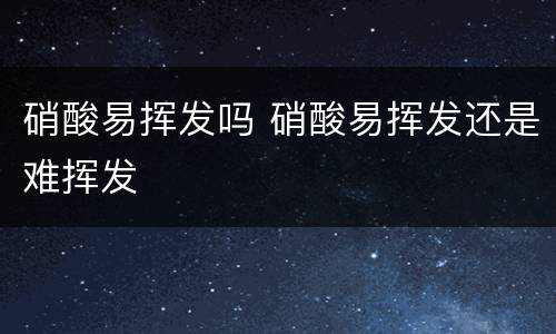 硝酸易挥发吗 硝酸易挥发还是难挥发