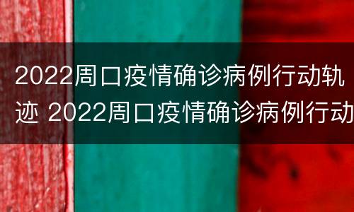 2022周口疫情确诊病例行动轨迹 2022周口疫情确诊病例行动轨迹查询