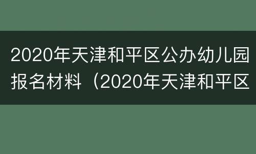 2020年天津和平区公办幼儿园报名材料（2020年天津和平区公办幼儿园报名材料是什么）