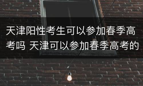 天津阳性考生可以参加春季高考吗 天津可以参加春季高考的学校