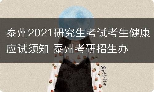 泰州2021研究生考试考生健康应试须知 泰州考研招生办