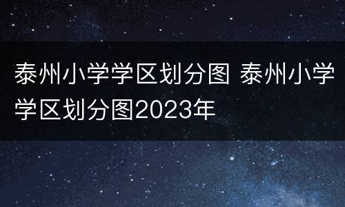 泰州小学学区划分图 泰州小学学区划分图2023年