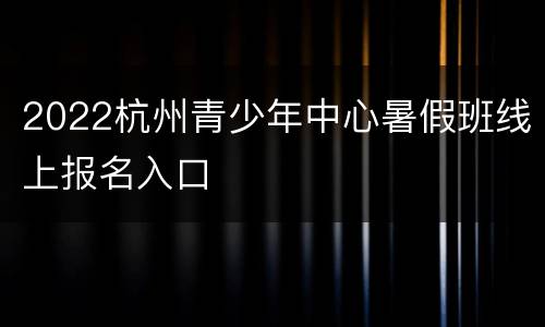 2022杭州青少年中心暑假班线上报名入口